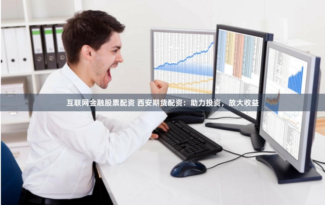 互联网金融股票配资 西安期货配资：助力投资，放大收益