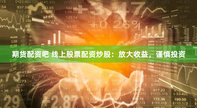期货配资吧 线上股票配资炒股：放大收益，谨慎投资