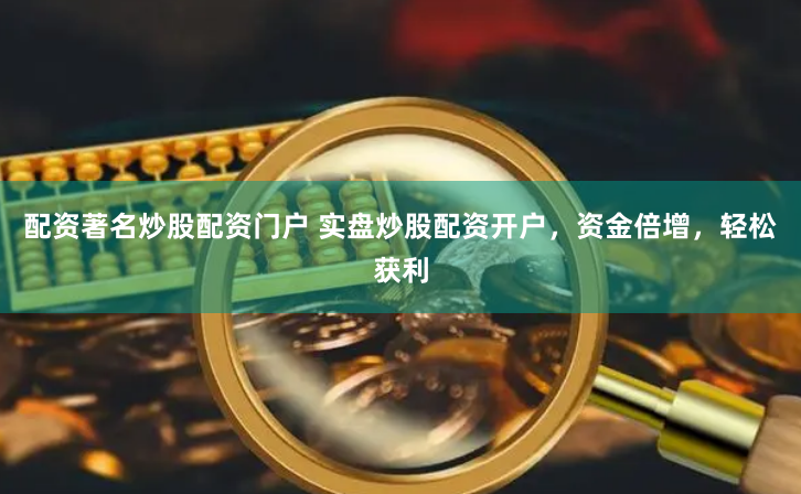 配资著名炒股配资门户 实盘炒股配资开户，资金倍增，轻松获利