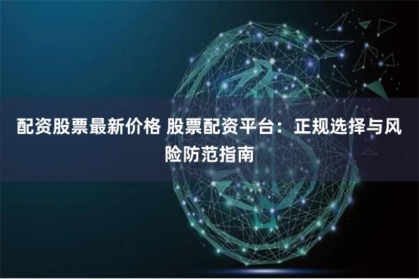 配资股票最新价格 股票配资平台：正规选择与风险防范指南