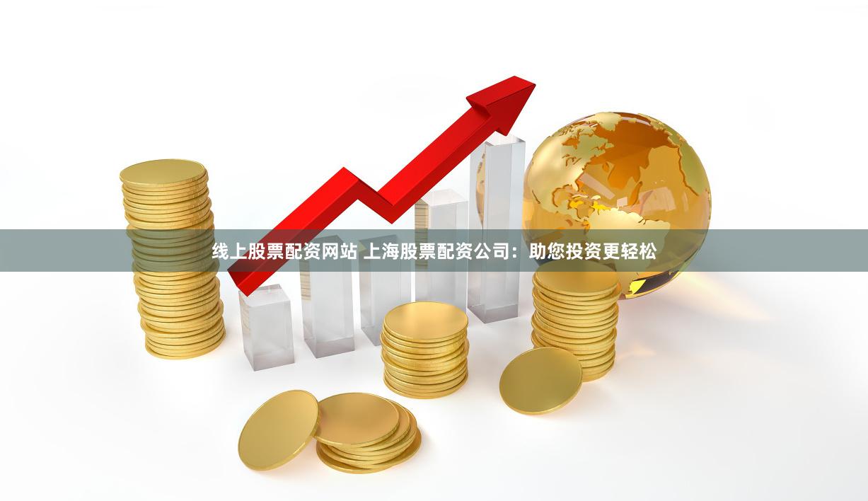 线上股票配资网站 上海股票配资公司：助您投资更轻松