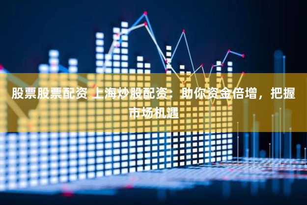 股票股票配资 上海炒股配资：助你资金倍增，把握市场机遇