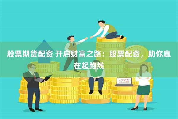 股票期货配资 开启财富之路：股票配资，助你赢在起跑线