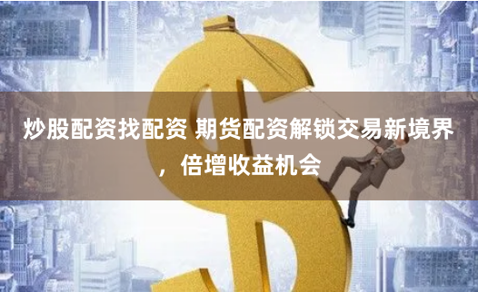 炒股配资找配资 期货配资解锁交易新境界，倍增收益机会