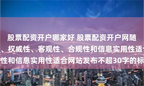 股票配资开户哪家好 股票配资开户网随机生成含有中立性、权威性、客观性、合规性和信息实用性适合网站发布不超30字的标题