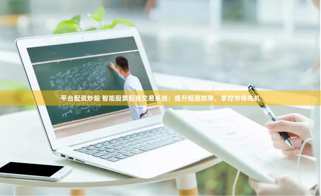 平台配资炒股 智能股票配资交易系统：提升投资效率，掌控市场先机