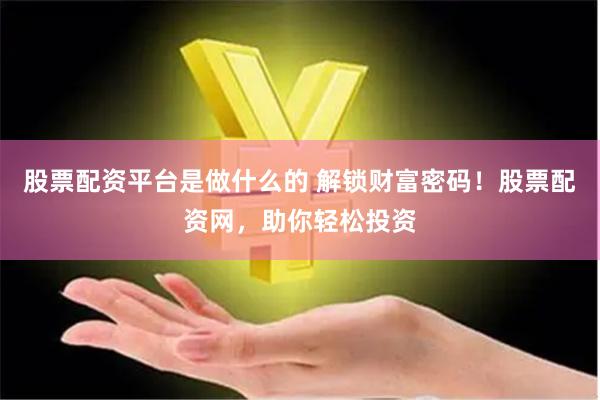 股票配资平台是做什么的 解锁财富密码！股票配资网，助你轻松投资