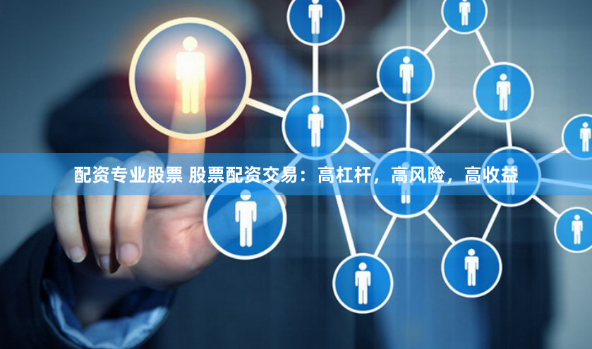 配资专业股票 股票配资交易：高杠杆，高风险，高收益