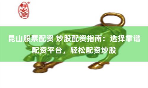 昆山股票配资 炒股配资指南：选择靠谱配资平台，轻松配资炒股