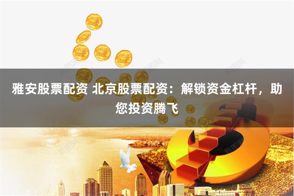 雅安股票配资 北京股票配资：解锁资金杠杆，助您投资腾飞