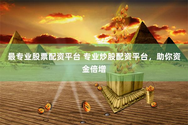 最专业股票配资平台 专业炒股配资平台，助你资金倍增