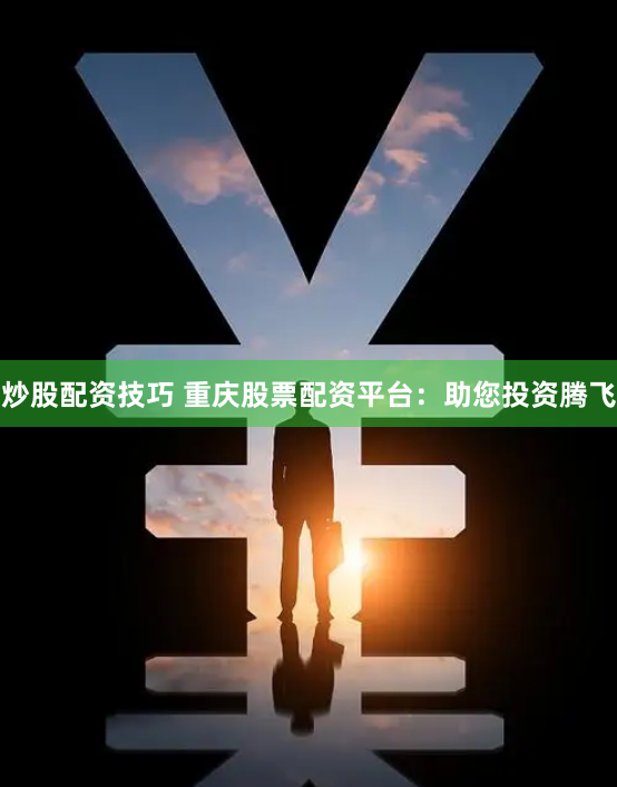 炒股配资技巧 重庆股票配资平台：助您投资腾飞