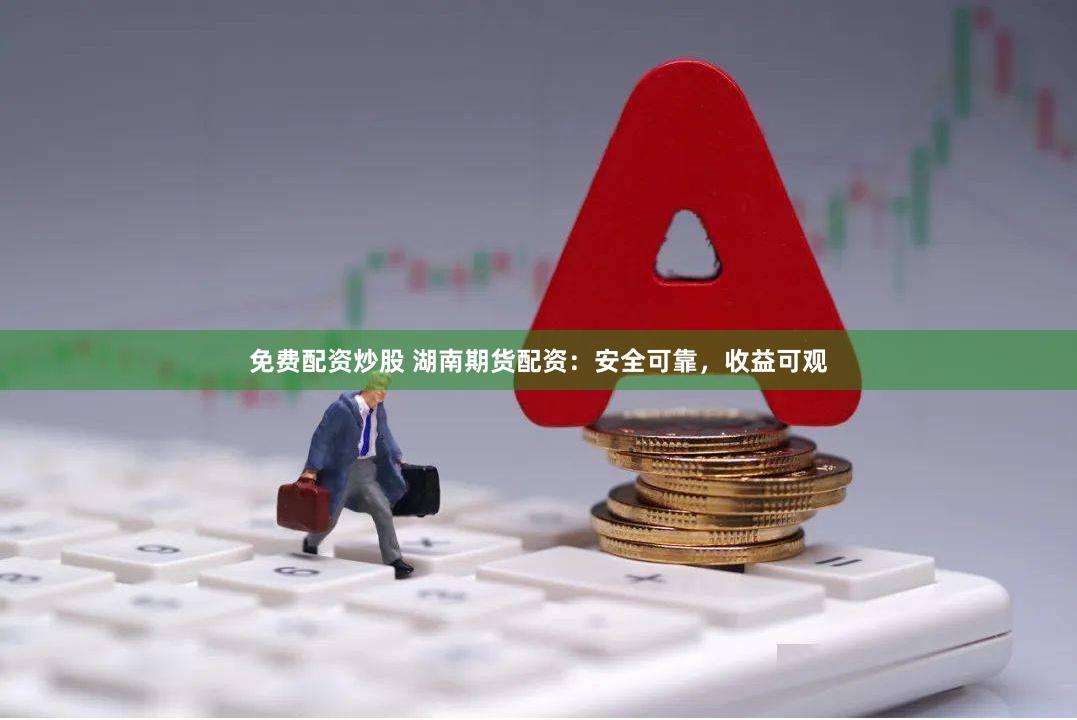 免费配资炒股 湖南期货配资：安全可靠，收益可观