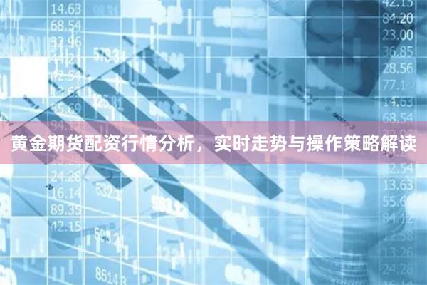黄金期货配资行情分析，实时走势与操作策略解读