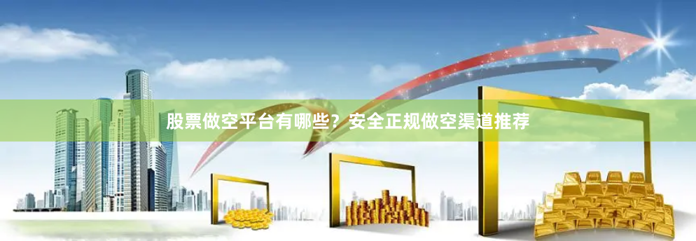 股票做空平台有哪些？安全正规做空渠道推荐