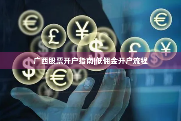 广西股票开户指南|低佣金开户流程