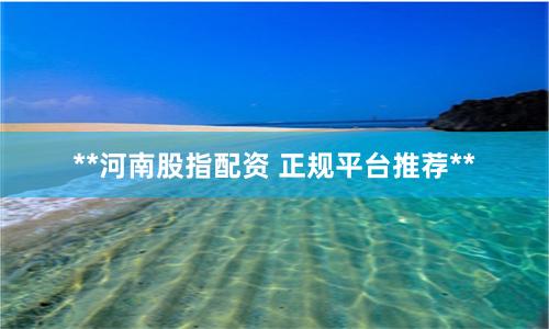 **河南股指配资 正规平台推荐**