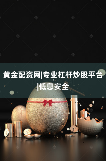 黄金配资网|专业杠杆炒股平台|低息安全