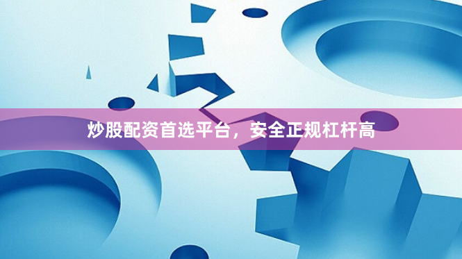 炒股配资首选平台,安全正规杠杆高